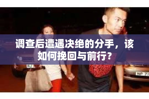 调查后遭遇决绝的分手，该如何挽回与前行？