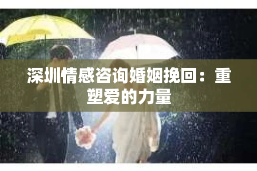 深圳情感咨询婚姻挽回：重塑爱的力量