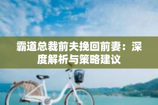 霸道总裁前夫挽回前妻：深度解析与策略建议