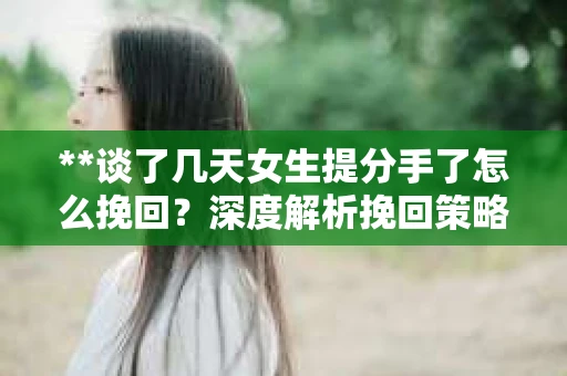 **谈了几天女生提分手了怎么挽回？深度解析挽回策略**
