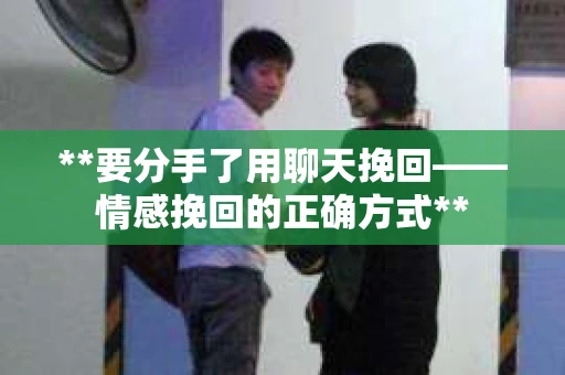 **要分手了用聊天挽回——情感挽回的正确方式**