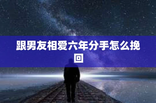 跟男友相爱六年分手怎么挽回
