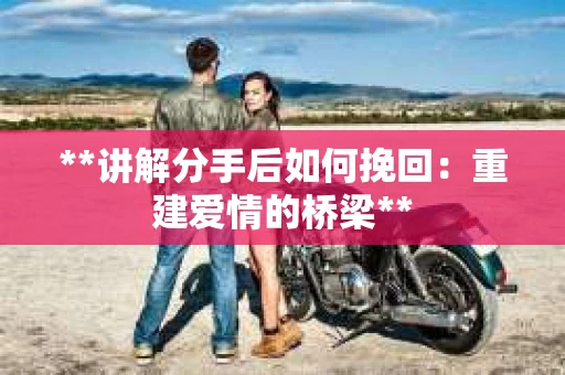 **讲解分手后如何挽回：重建爱情的桥梁**