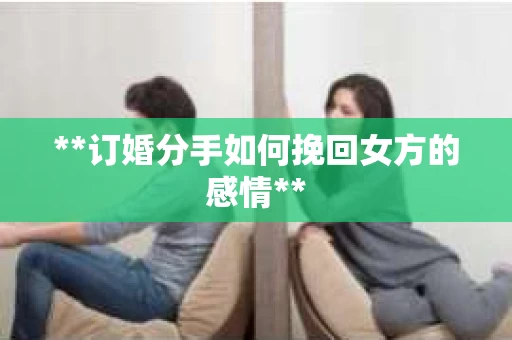 **订婚分手如何挽回女方的感情**