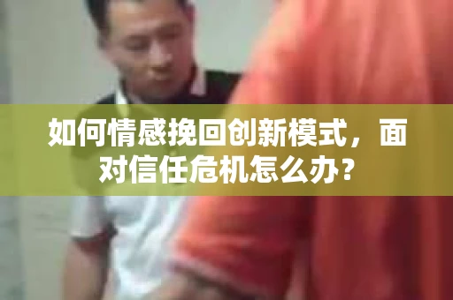 如何情感挽回创新模式，面对信任危机怎么办？