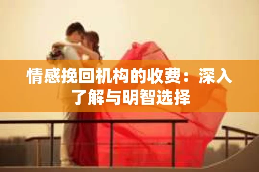 情感挽回机构的收费：深入了解与明智选择