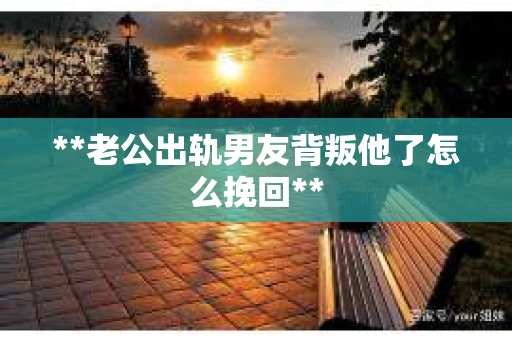 **老公出轨男友背叛他了怎么挽回**
