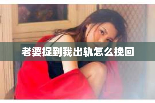 老婆捉到我出轨怎么挽回
