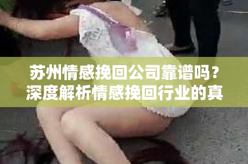 苏州情感挽回公司靠谱吗？深度解析情感挽回行业的真实面貌