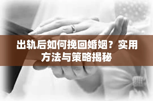出轨后如何挽回婚姻？实用方法与策略揭秘