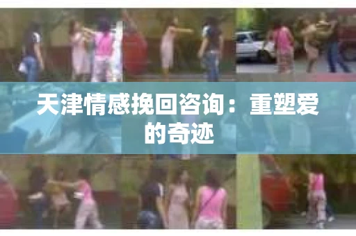 天津情感挽回咨询：重塑爱的奇迹