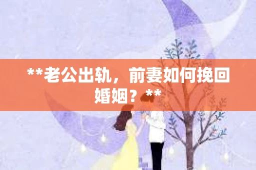 **老公出轨，前妻如何挽回婚姻？**