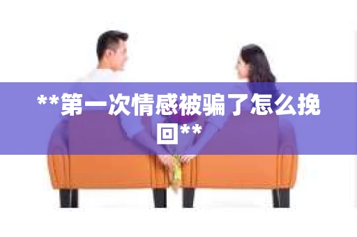 **第一次情感被骗了怎么挽回**