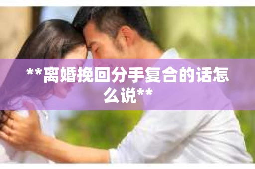 **离婚挽回分手复合的话怎么说**