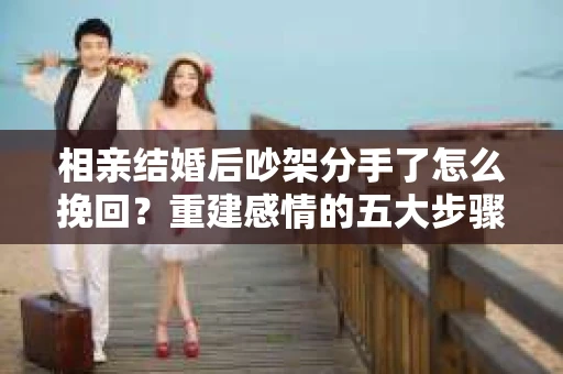 相亲结婚后吵架分手了怎么挽回？重建感情的五大步骤