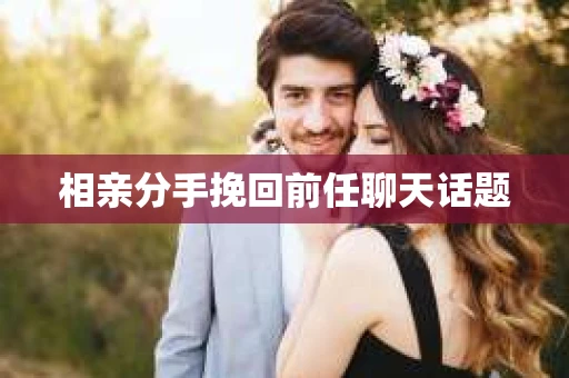相亲分手挽回前任聊天话题