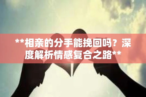 **相亲的分手能挽回吗？深度解析情感复合之路**