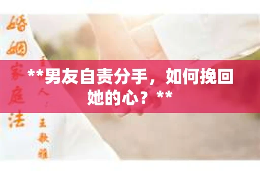 **男友自责分手，如何挽回她的心？**