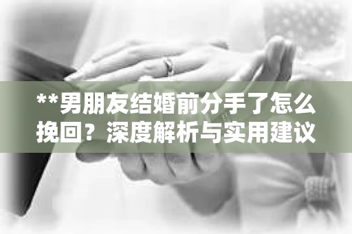 **男朋友结婚前分手了怎么挽回？深度解析与实用建议**
