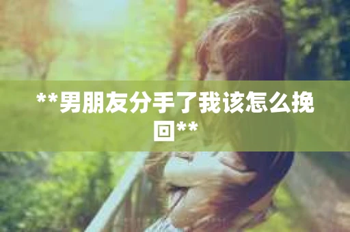 **男朋友分手了我该怎么挽回**