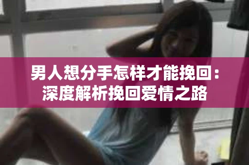男人想分手怎样才能挽回：深度解析挽回爱情之路
