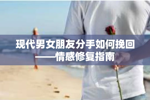 现代男女朋友分手如何挽回——情感修复指南