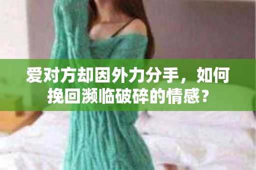 爱对方却因外力分手，如何挽回濒临破碎的情感？