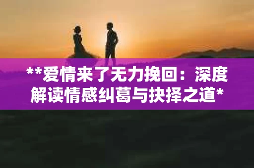 **爱情来了无力挽回：深度解读情感纠葛与抉择之道**