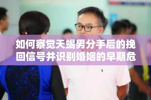 如何察觉天蝎男分手后的挽回信号并识别婚姻的早期危机？怎么办？