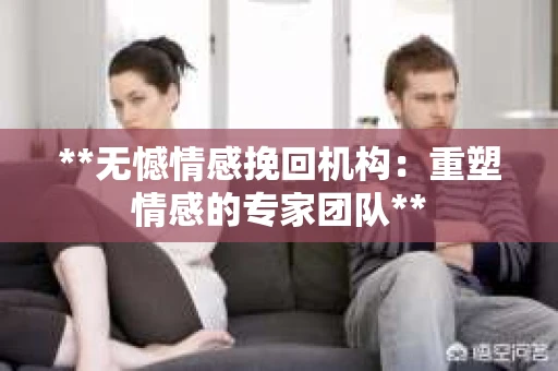 **无憾情感挽回机构：重塑情感的专家团队**