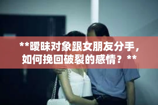 **暧昧对象跟女朋友分手，如何挽回破裂的感情？**