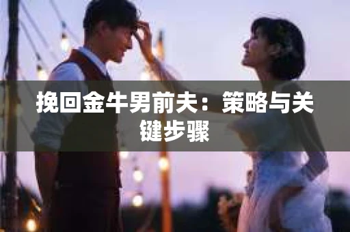 挽回金牛男前夫：策略与关键步骤