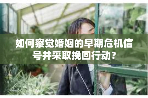 如何察觉婚姻的早期危机信号并采取挽回行动？