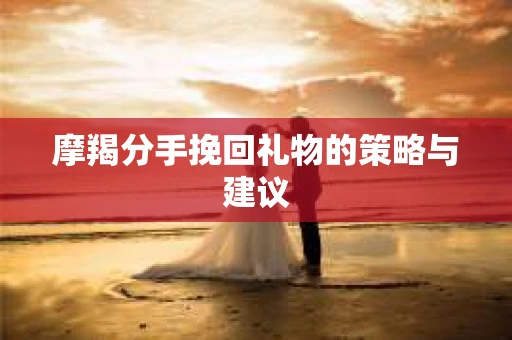 摩羯分手挽回礼物的策略与建议