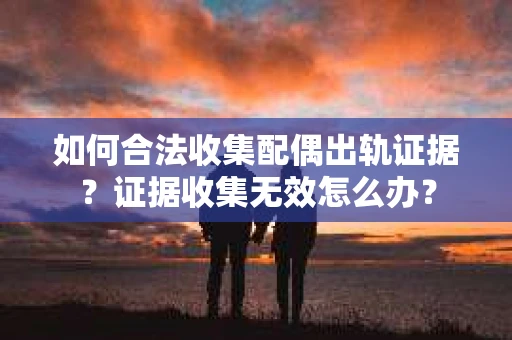 如何合法收集配偶出轨证据？证据收集无效怎么办？