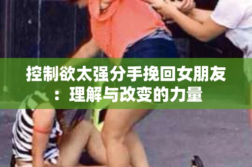 控制欲太强分手挽回女朋友：理解与改变的力量