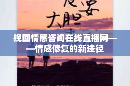挽回情感咨询在线直播网——情感修复的新途径