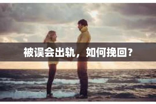 被误会出轨，如何挽回？