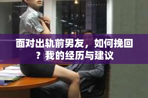 面对出轨前男友，如何挽回？我的经历与建议