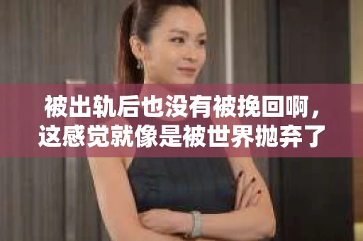 被出轨后也没有被挽回啊，这感觉就像是被世界抛弃了一样。我曾经也经历过这样的事情，那种心如刀割的痛，至今仍记忆犹新。今天，我想和大家聊聊这个话题，希望能给那些正在经历或者曾经经历过类似痛苦的人一些安慰和帮助。
