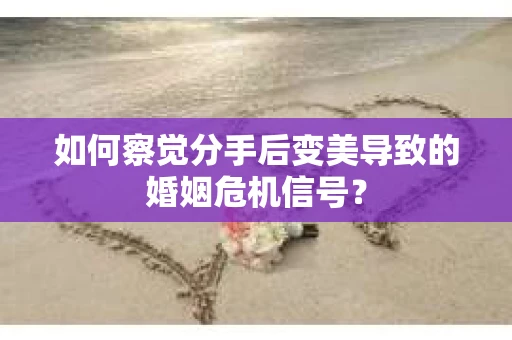 如何察觉分手后变美导致的婚姻危机信号？