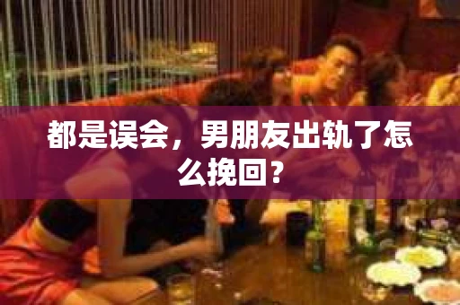 都是误会，男朋友出轨了怎么挽回？