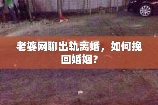 老婆网聊出轨离婚，如何挽回婚姻？