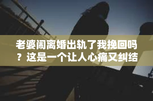 老婆闹离婚出轨了我挽回吗？这是一个让人心痛又纠结的问题。在这个问题上，我想要和大家分享一些我的看法和经验。