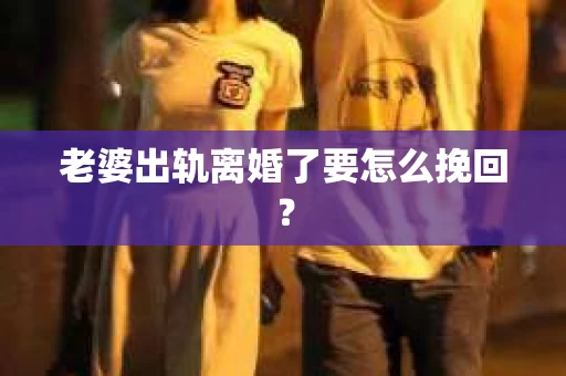 老婆出轨离婚了要怎么挽回？