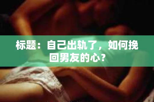 标题：自己出轨了，如何挽回男友的心？