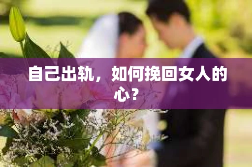 自己出轨，如何挽回女人的心？