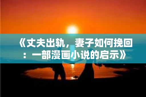 《丈夫出轨，妻子如何挽回：一部漫画小说的启示》