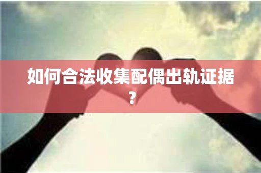 如何合法收集配偶出轨证据？