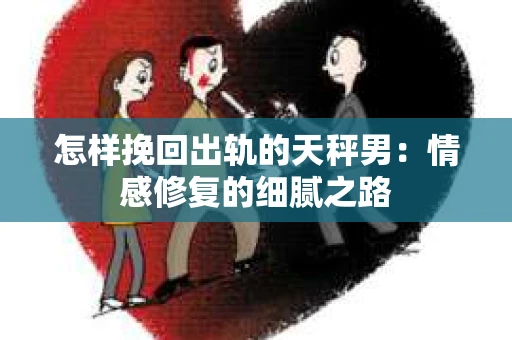 怎样挽回出轨的天秤男：情感修复的细腻之路